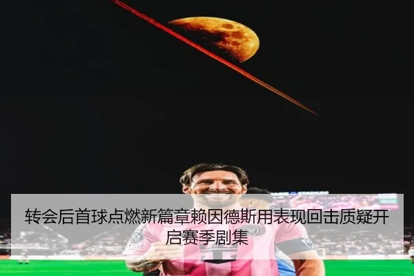转会后首球点燃新篇章赖因德斯用表现回击质疑开启赛季剧集